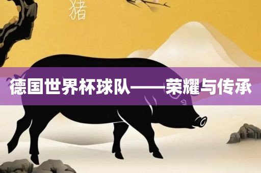 德国世界杯球队——荣耀与传承