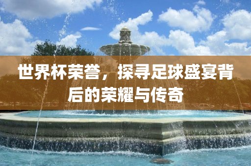世界杯荣誉，探寻足球盛宴背后的荣耀与传奇