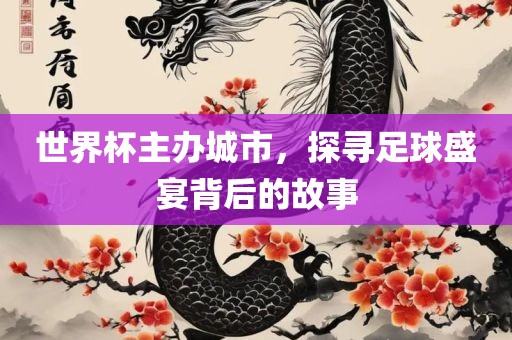 世界杯主办城市，探寻足球盛宴背后的故事