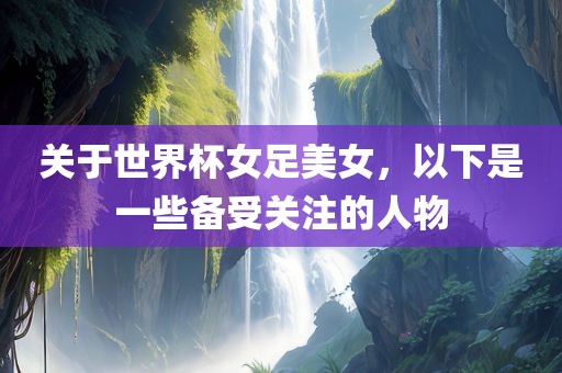 关于世界杯女足美女，以下是一些备受关注的人物