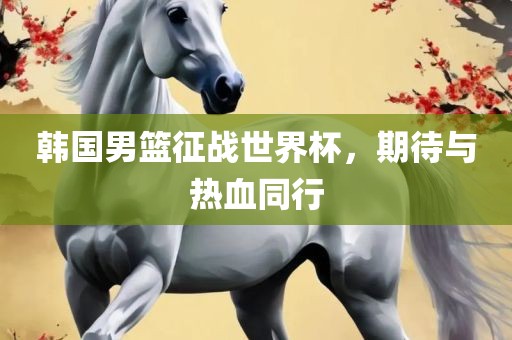 韩国男篮征战世界杯，期待与热血同行