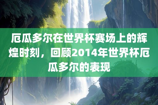 厄瓜多尔在世界杯赛场上的辉煌时刻，回顾2014年世界杯厄瓜多尔的表现