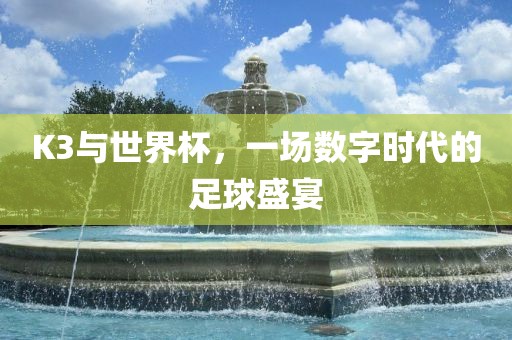 K3与世界杯，一场数字时代的足球盛宴