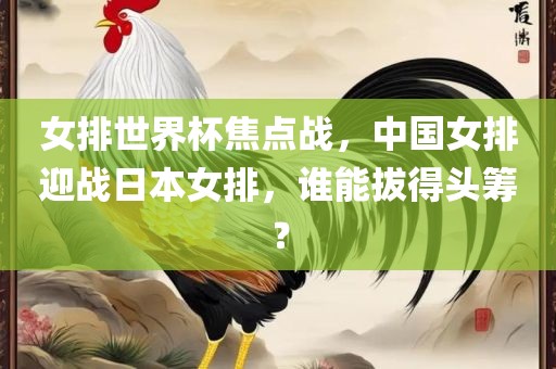 女排世界杯焦点战，中国女排迎战日本女排，谁能拔得头筹？