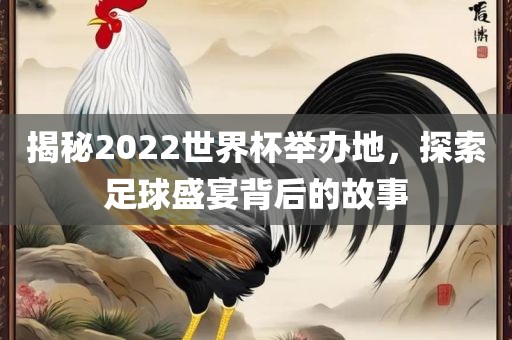 揭秘2022世界杯举办地，探索足球盛宴背后的故事
