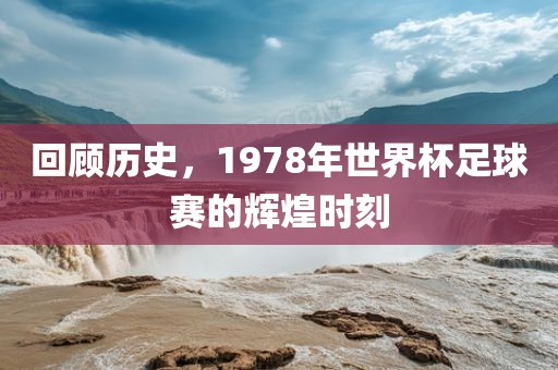 回顾历史，1978年世界杯足球赛的辉煌时刻