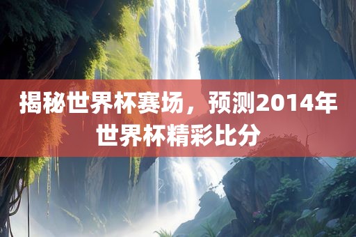 揭秘世界杯赛场，预测2014年世界杯精彩比分