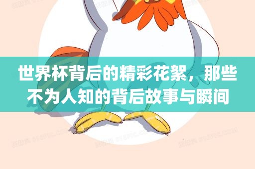 世界杯背后的精彩花絮，那些不为人知的背后故事与瞬间