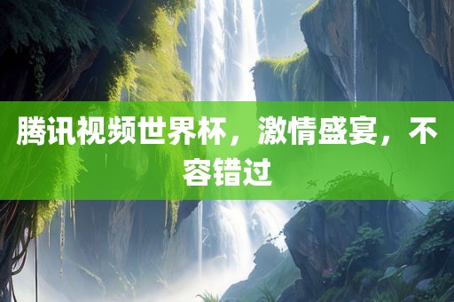腾讯视频世界杯，激情盛宴，不容错过