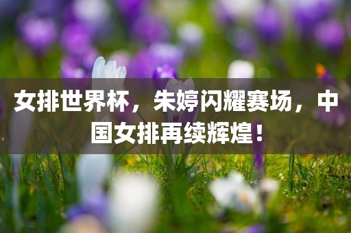 女排世界杯，朱婷闪耀赛场，中国女排再续辉煌！