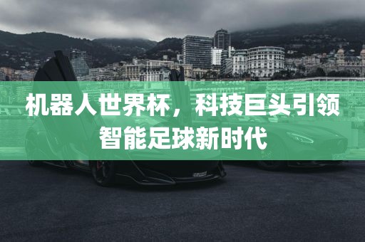 机器人世界杯，科技巨头引领智能足球新时代