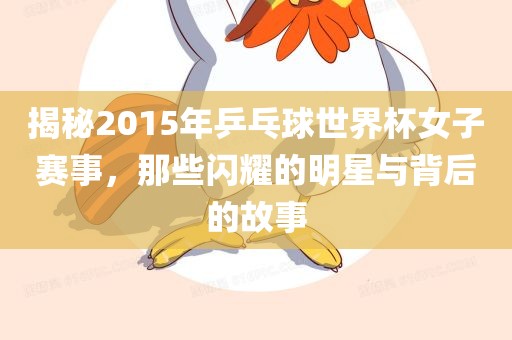 揭秘2015年乒乓球世界杯女子赛事，那些闪耀的明星与背后的故事