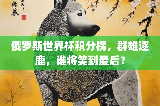 俄罗斯世界杯积分榜，群雄逐鹿，谁将笑到最后？