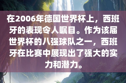 在2006年德国世界杯上，西班牙的表现令人瞩目。作为该届世界杯的八强球队之一，西班牙在比赛中展现出了强大的实力和潜力。
