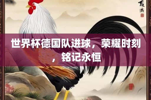 世界杯德国队进球，荣耀时刻，铭记永恒