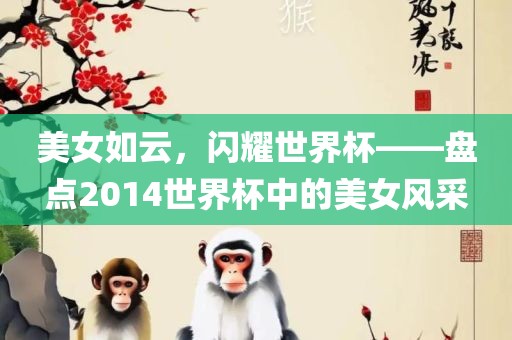 美女如云，闪耀世界杯——盘点2014世界杯中的美女风采