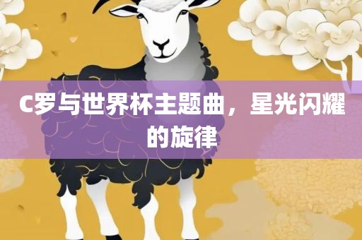 C罗与世界杯主题曲，星光闪耀的旋律