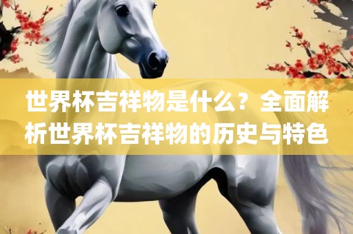 世界杯吉祥物是什么？全面解析世界杯吉祥物的历史与特色