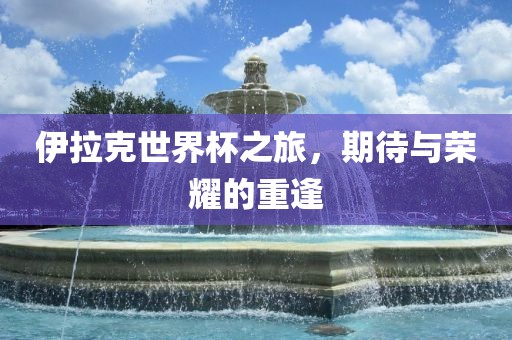 伊拉克世界杯之旅，期待与荣耀的重逢