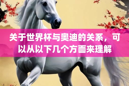 关于世界杯与奥迪的关系，可以从以下几个方面来理解