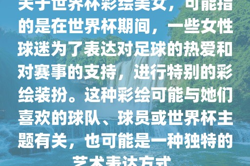 关于世界杯彩绘美女，可能指的是在世界杯期间，一些女性球迷为了表达对足球的热爱和对赛事的支持，进行特别的彩绘装扮。这种彩绘可能与她们喜欢的球队、球员或世界杯主题有关，也可能是一种独特的艺术表达方式。
