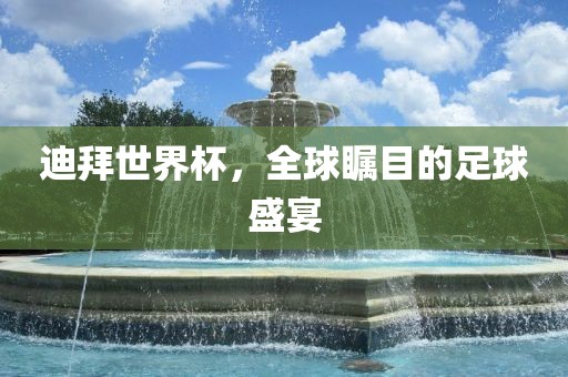 迪拜世界杯，全球瞩目的足球盛宴
