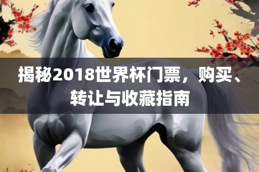 揭秘2018世界杯门票，购买、转让与收藏指南