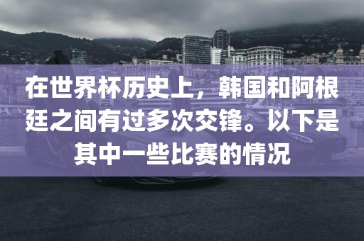 在世界杯历史上，韩国和阿根廷之间有过多次交锋。以下是其中一些比赛的情况