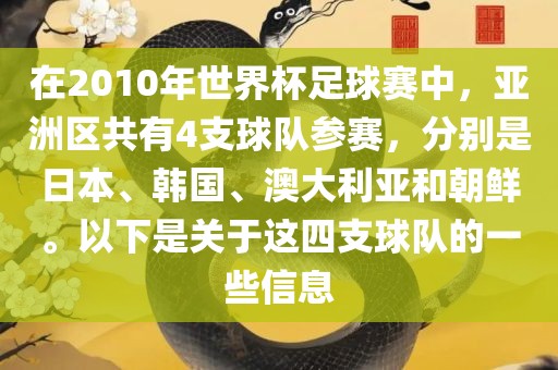 在2010年世界杯足球赛中，亚洲区共有4支球队参赛，分别是日本、韩国、澳大利亚和朝鲜。以下是关于这四支球队的一些信息