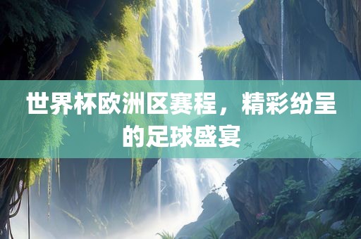 世界杯欧洲区赛程，精彩纷呈的足球盛宴