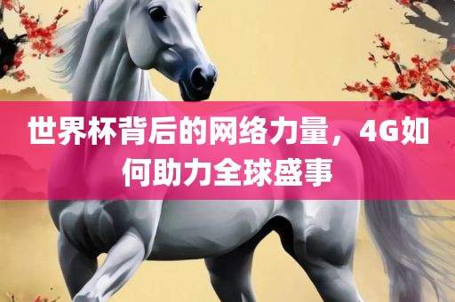 世界杯背后的网络力量，4G如何助力全球盛事