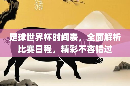 足球世界杯时间表，全面解析比赛日程，精彩不容错过
