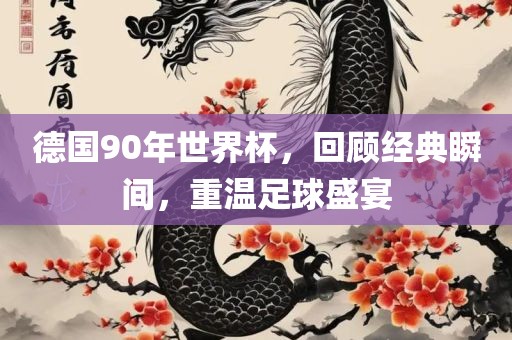 德国90年世界杯，回顾经典瞬间，重温足球盛宴