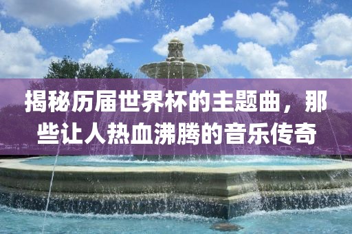 揭秘历届世界杯的主题曲，那些让人热血沸腾的音乐传奇