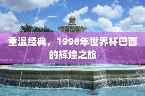 重温经典，1998年世界杯巴西的辉煌之旅
