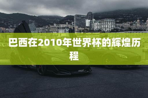 巴西在2010年世界杯的辉煌历程