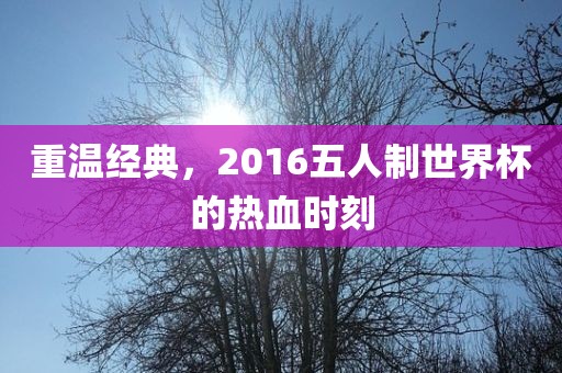 重温经典，2016五人制世界杯的热血时刻