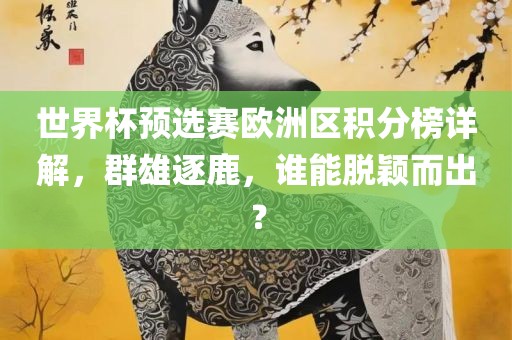 世界杯预选赛欧洲区积分榜详解，群雄逐鹿，谁能脱颖而出？