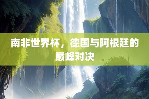 南非世界杯，德国与阿根廷的巅峰对决