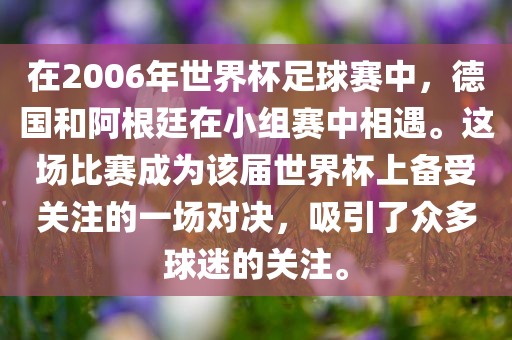 在2006年世界杯足球赛中，德国和阿根廷在小组赛中相遇。这场比赛成为该届世界杯上备受关注的一场对决，吸引了众多球迷的关注。