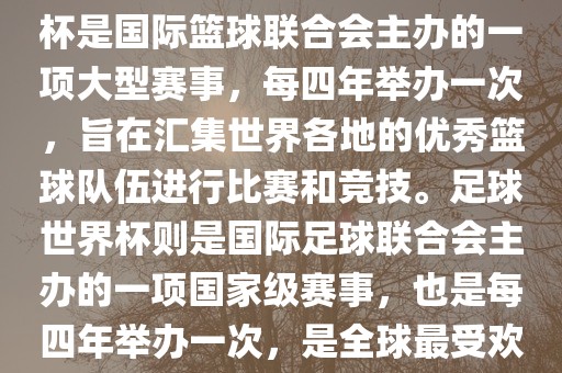 篮球世界杯和足球世界杯是两种不同的体育赛事。篮球世界杯是国际篮球联合会主办的一项大型赛事，每四年举办一次，旨在汇集世界各地的优秀篮球队伍进行比赛和竞技。足球世界杯则是国际足球联合会主办的一项国家级赛事，也是每四年举办一次，是全球最受欢迎的体育赛事之一。以下是两者的简要介绍