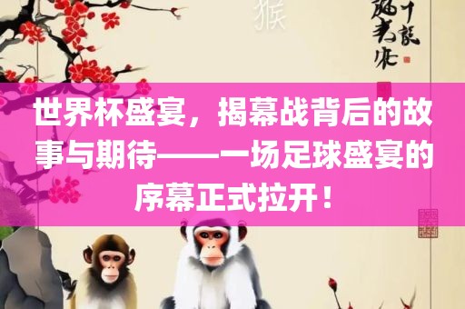 世界杯盛宴，揭幕战背后的故事与期待——一场足球盛宴的序幕正式拉开！
