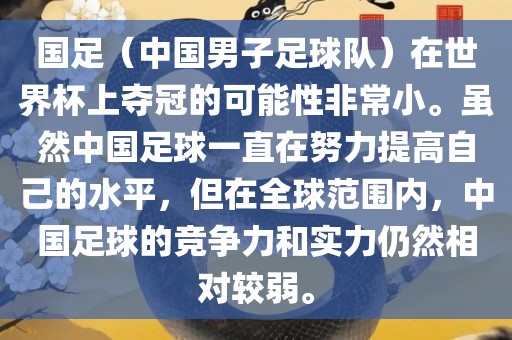 国足（中国男子足球队）在世界杯上夺冠的可能性非常小。虽然中国足球一直在努力提高自己的水平，但在全球范围内，中国足球的竞争力和实力仍然相对较弱。