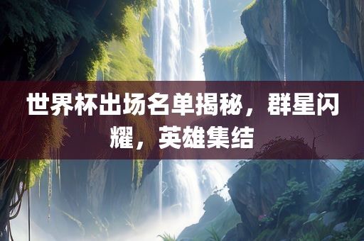世界杯出场名单揭秘，群星闪耀，英雄集结