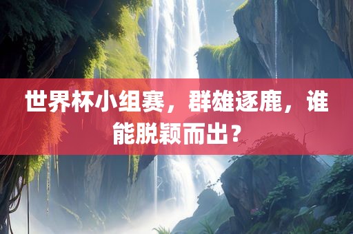 世界杯小组赛，群雄逐鹿，谁能脱颖而出？