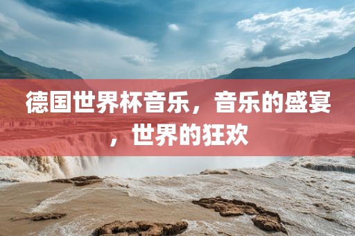 德国世界杯音乐，音乐的盛宴，世界的狂欢