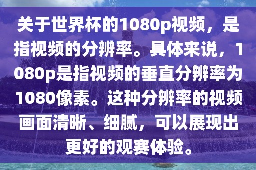 关于世界杯的1080p视频，是指视频的分辨率。具体来说，1080p是指视频的垂直分辨率为1080像素。这种分辨率的视频画面清晰、细腻，可以展现出更好的观赛体验。