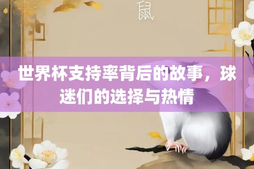 世界杯支持率背后的故事，球迷们的选择与热情