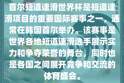 首尔短道速滑世界杯是短道速滑项目的重要国际赛事之一，通常在韩国首尔举办。该赛事是世界各地短道速滑选手展示实力和争夺荣誉的舞台，同时也是各国之间展开竞争和交流的体育盛会。