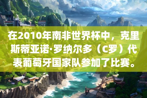 在2010年南非世界杯中，克里斯蒂亚诺·罗纳尔多（C罗）代表葡萄牙国家队参加了比赛。